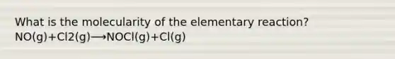 What is the molecularity of the elementary reaction?NO(g)+Cl2(g)⟶NOCl(g)+Cl(g)