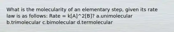 What is the molecularity of an elementary step, given its rate law is as follows: Rate = k[A]^2[B]? a.unimolecular b.trimolecular c.bimolecular d.termolecular