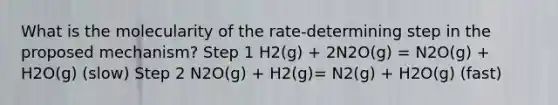 What is the molecularity of the rate-determining step in the proposed mechanism? Step 1 H2(g) + 2N2O(g) = N2O(g) + H2O(g) (slow) Step 2 N2O(g) + H2(g)= N2(g) + H2O(g) (fast)