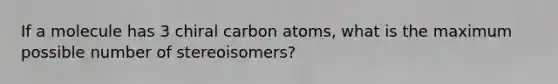 If a molecule has 3 chiral carbon atoms, what is the maximum possible number of stereoisomers?