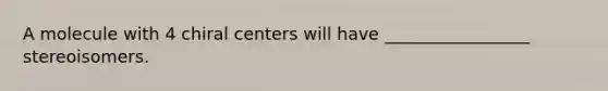 A molecule with 4 chiral centers will have _________________ stereoisomers.