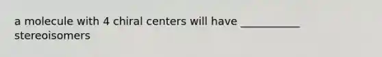 a molecule with 4 chiral centers will have ___________ stereoisomers