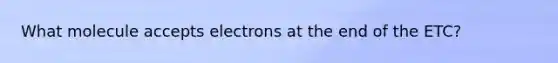 What molecule accepts electrons at the end of the ETC?