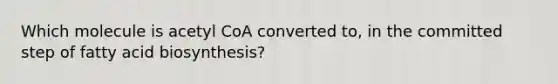 Which molecule is acetyl CoA converted to, in the committed step of fatty acid biosynthesis?