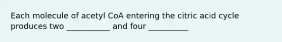 Each molecule of acetyl CoA entering the citric acid cycle produces two ___________ and four __________