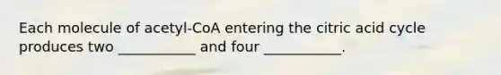 Each molecule of acetyl-CoA entering the citric acid cycle produces two ___________ and four ___________.