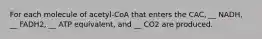 For each molecule of acetyl-CoA that enters the CAC, __ NADH, __ FADH2, __ ATP equivalent, and __ CO2 are produced.