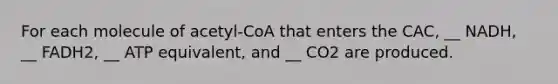 For each molecule of acetyl-CoA that enters the CAC, __ NADH, __ FADH2, __ ATP equivalent, and __ CO2 are produced.