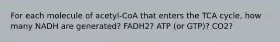 For each molecule of acetyl-CoA that enters the TCA cycle, how many NADH are generated? FADH2? ATP (or GTP)? CO2?