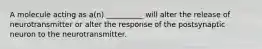 A molecule acting as a(n) __________ will alter the release of neurotransmitter or alter the response of the postsynaptic neuron to the neurotransmitter.