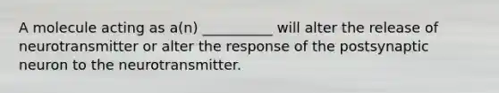 A molecule acting as a(n) __________ will alter the release of neurotransmitter or alter the response of the postsynaptic neuron to the neurotransmitter.