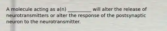 A molecule acting as a(n) __________ will alter the release of neurotransmitters or alter the response of the postsynaptic neuron to the neurotransmitter.