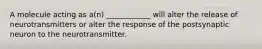 A molecule acting as a(n) ____________ will alter the release of neurotransmitters or alter the response of the postsynaptic neuron to the neurotransmitter.
