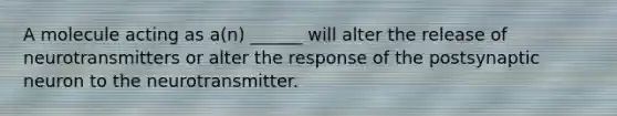 A molecule acting as a(n) ______ will alter the release of neurotransmitters or alter the response of the postsynaptic neuron to the neurotransmitter.
