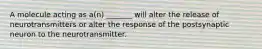 A molecule acting as a(n) _______ will alter the release of neurotransmitters or alter the response of the postsynaptic neuron to the neurotransmitter.