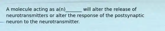 A molecule acting as a(n)_______ will alter the release of neurotransmitters or alter the response of the postsynaptic neuron to the neurotransmitter.