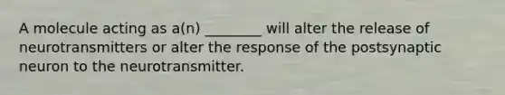 A molecule acting as a(n) ________ will alter the release of neurotransmitters or alter the response of the postsynaptic neuron to the neurotransmitter.