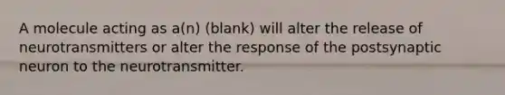 A molecule acting as a(n) (blank) will alter the release of neurotransmitters or alter the response of the postsynaptic neuron to the neurotransmitter.