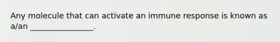 Any molecule that can activate an immune response is known as a/an ________________.