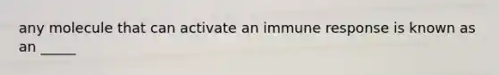 any molecule that can activate an immune response is known as an _____