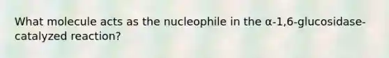 What molecule acts as the nucleophile in the α-1,6-glucosidase-catalyzed reaction?