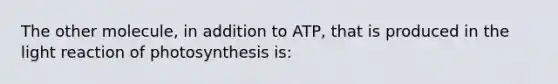 The other molecule, in addition to ATP, that is produced in the light reaction of photosynthesis is: