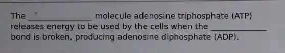 The ________________ molecule adenosine triphosphate (ATP) releases energy to be used by the cells when the ______________ bond is broken, producing adenosine diphosphate (ADP).