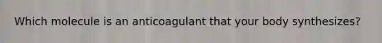 Which molecule is an anticoagulant that your body synthesizes?