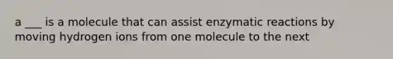 a ___ is a molecule that can assist enzymatic reactions by moving hydrogen ions from one molecule to the next