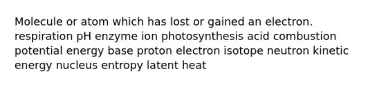 Molecule or atom which has lost or gained an electron. respiration pH enzyme ion photosynthesis acid combustion potential energy base proton electron isotope neutron kinetic energy nucleus entropy latent heat