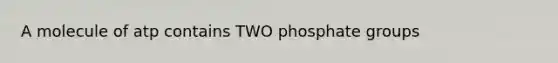 A molecule of atp contains TWO phosphate groups