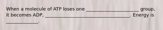 When a molecule of ATP loses one _______________________ group, it becomes ADP, _____________________________________. Energy is ______________.