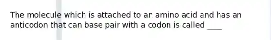 The molecule which is attached to an amino acid and has an anticodon that can base pair with a codon is called ____
