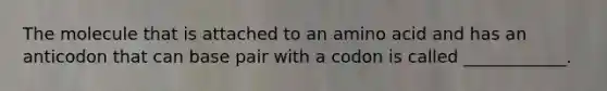 The molecule that is attached to an amino acid and has an anticodon that can base pair with a codon is called ____________.