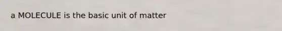 a MOLECULE is the basic unit of matter