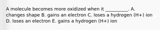 A molecule becomes more oxidized when it __________. A. changes shape B. gains an electron C. loses a hydrogen (H+) ion D. loses an electron E. gains a hydrogen (H+) ion