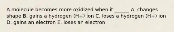 A molecule becomes more oxidized when it ______ A. changes shape B. gains a hydrogen (H+) ion C. loses a hydrogen (H+) ion D. gains an electron E. loses an electron