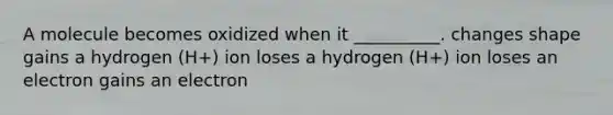 A molecule becomes oxidized when it __________. changes shape gains a hydrogen (H+) ion loses a hydrogen (H+) ion loses an electron gains an electron