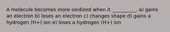 A molecule becomes more oxidized when it __________. a) gains an electron b) loses an electron c) changes shape d) gains a hydrogen (H+) ion e) loses a hydrogen (H+) ion