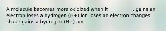 A molecule becomes more oxidized when it __________. gains an electron loses a hydrogen (H+) ion loses an electron changes shape gains a hydrogen (H+) ion