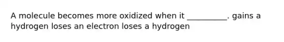 A molecule becomes more oxidized when it __________. gains a hydrogen loses an electron loses a hydrogen