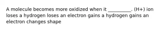 A molecule becomes more oxidized when it __________. (H+) ion loses a hydrogen loses an electron gains a hydrogen gains an electron changes shape