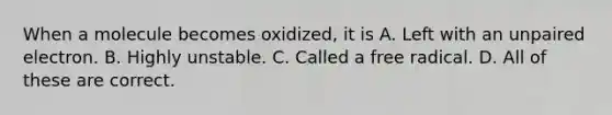 When a molecule becomes oxidized, it is A. Left with an unpaired electron. B. Highly unstable. C. Called a free radical. D. All of these are correct.