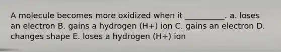 A molecule becomes more oxidized when it __________. a. loses an electron B. gains a hydrogen (H+) ion C. gains an electron D. changes shape E. loses a hydrogen (H+) ion