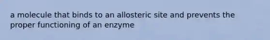 a molecule that binds to an allosteric site and prevents the proper functioning of an enzyme