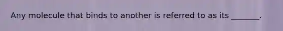 Any molecule that binds to another is referred to as its _______.