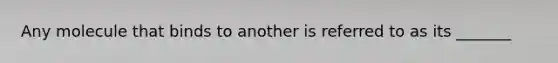 Any molecule that binds to another is referred to as its _______