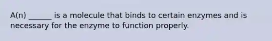 A(n) ______ is a molecule that binds to certain enzymes and is necessary for the enzyme to function properly.