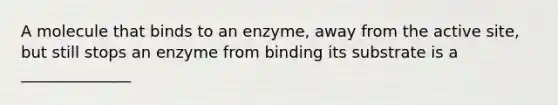 A molecule that binds to an enzyme, away from the active site, but still stops an enzyme from binding its substrate is a ______________