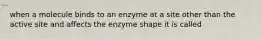 when a molecule binds to an enzyme at a site other than the active site and affects the enzyme shape it is called